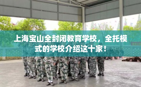上海宝山全封闭教育学校，全托模式的学校介绍这十家！
