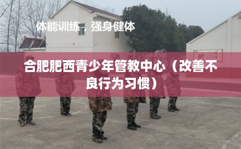 合肥肥西青少年管教中心（改善不良行为习惯）