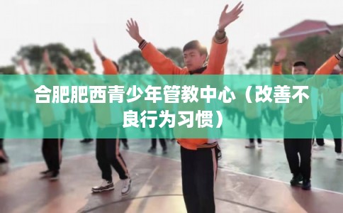 合肥肥西青少年管教中心（改善不良行为习惯）