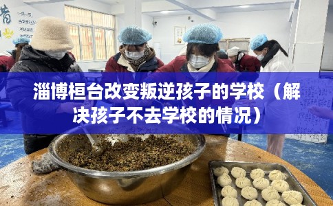淄博桓台改变叛逆孩子的学校（解决孩子不去学校的情况）