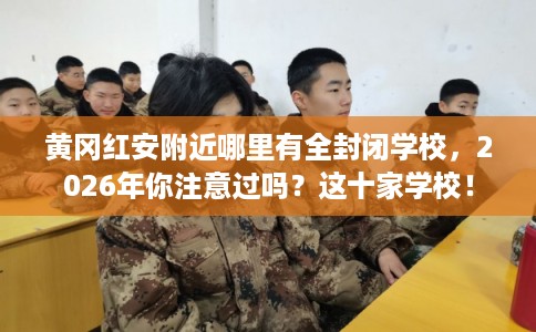黄冈红安附近哪里有全封闭学校，2026年你注意过吗？这十家学校！