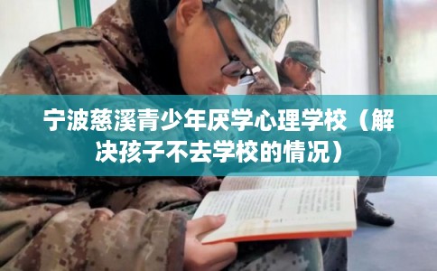 宁波慈溪青少年厌学心理学校（解决孩子不去学校的情况）