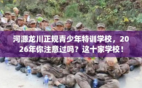 河源龙川正规青少年特训学校，2026年你注意过吗？这十家学校！
