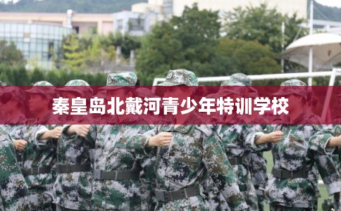 秦皇岛北戴河青少年特训学校