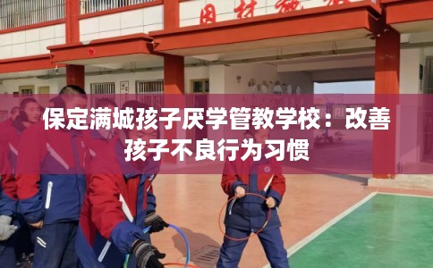 保定满城孩子厌学管教学校：改善孩子不良行为习惯