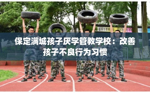 保定满城孩子厌学管教学校：改善孩子不良行为习惯