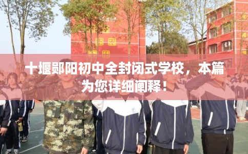 十堰郧阳初中全封闭式学校，本篇为您详细阐释！