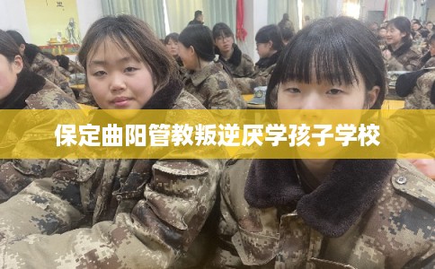 保定曲阳管教叛逆厌学孩子学校