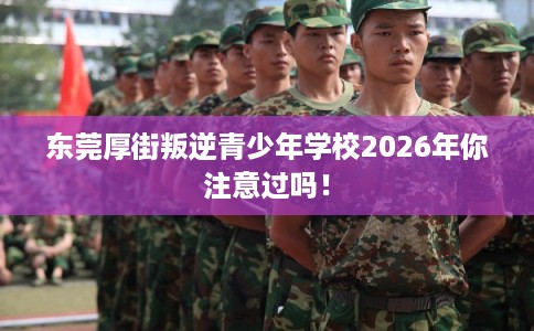 东莞厚街叛逆青少年学校2026年你注意过吗！
