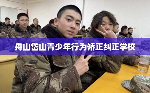 舟山岱山青少年行为矫正纠正学校
