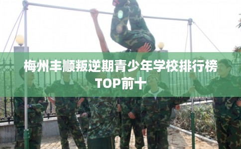 梅州丰顺叛逆期青少年学校排行榜TOP前十