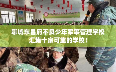 聊城东昌府不良少年军事管理学校汇集十家可靠的学校！