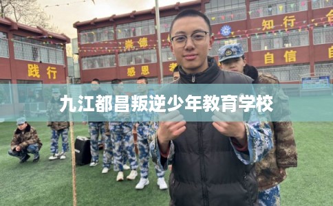 九江都昌叛逆少年教育学校
