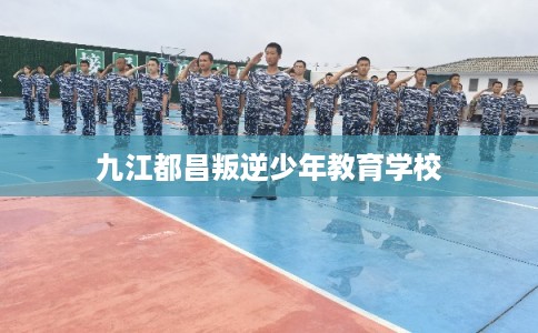 九江都昌叛逆少年教育学校