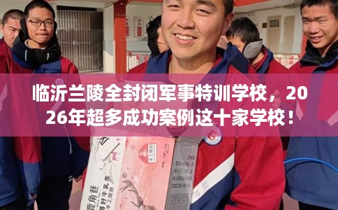 临沂兰陵全封闭军事特训学校，2026年超多成功案例这十家学校！