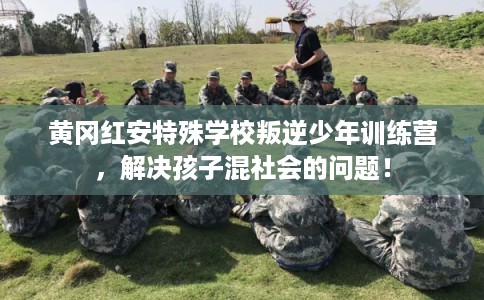 黄冈红安特殊学校叛逆少年训练营，解决孩子混社会的问题！