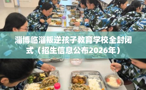 淄博临淄叛逆孩子教育学校全封闭式（招生信息公布2026年）