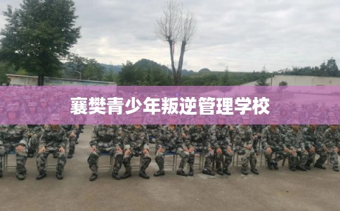 襄樊青少年叛逆管理学校