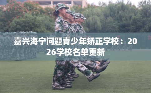 嘉兴海宁问题青少年矫正学校：2026学校名单更新