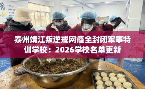 泰州靖江叛逆戒网瘾全封闭军事特训学校：2026学校名单更新