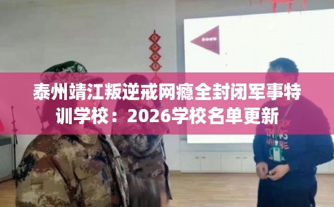 泰州靖江叛逆戒网瘾全封闭军事特训学校：2026学校名单更新