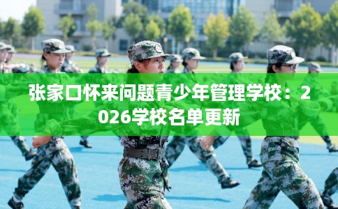 张家口怀来问题青少年管理学校：2026学校名单更新
