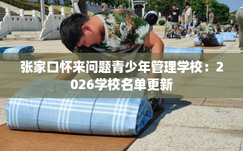 张家口怀来问题青少年管理学校：2026学校名单更新