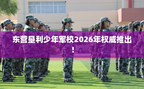东营垦利少年军校2026年权威推出！