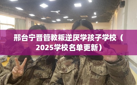 邢台宁晋管教叛逆厌学孩子学校（2025学校名单更新）