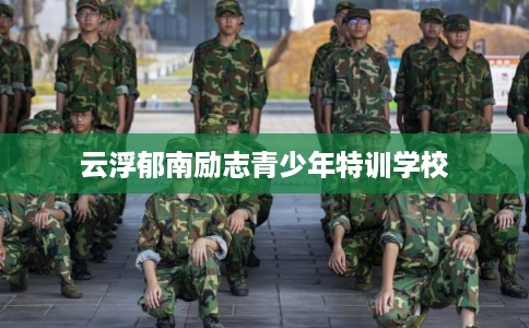 云浮郁南励志青少年特训学校