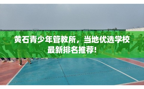黄石青少年管教所，当地优选学校最新排名推荐!