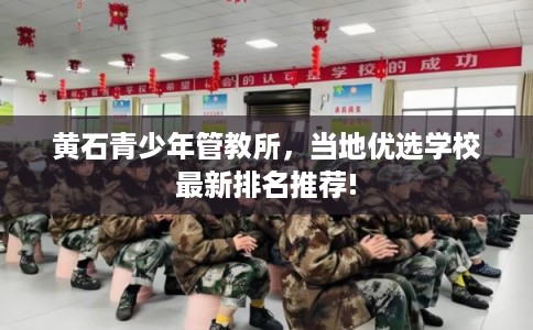 黄石青少年管教所，当地优选学校最新排名推荐!