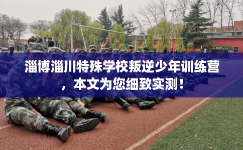 淄博淄川特殊学校叛逆少年训练营,本文为您细致实测! 淄博淄川特殊学校叛逆少年训练营,本文为您细致实测!