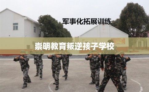 崇明教育叛逆孩子学校 崇明教育叛逆孩子学校