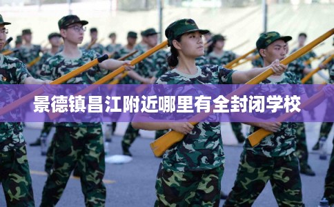 景德镇昌江附近哪里有全封闭学校 景德镇昌江附近哪里有全封闭学校