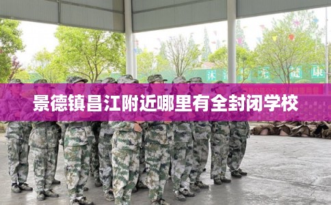 景德镇昌江附近哪里有全封闭学校 景德镇昌江附近哪里有全封闭学校