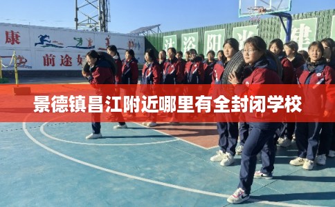 景德镇昌江附近哪里有全封闭学校 景德镇昌江附近哪里有全封闭学校