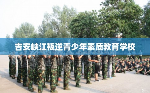 吉安峡江叛逆青少年素质教育学校