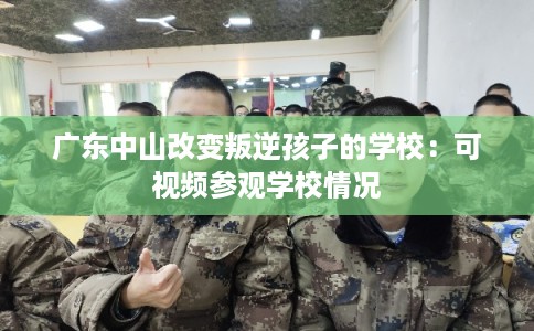 广东中山改变叛逆孩子的学校：可视频参观学校情况
