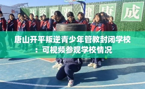 唐山开平叛逆青少年管教封闭学校：可视频参观学校情况