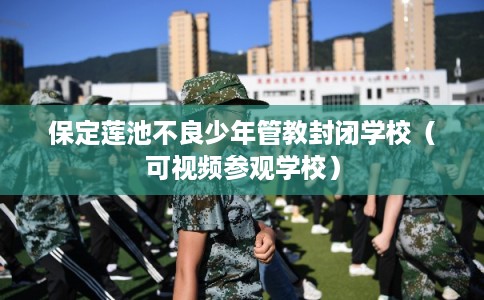 保定莲池不良少年管教封闭学校(可视频参观学校) 保定莲池不良少年管教封闭学校(可视频参观学校)