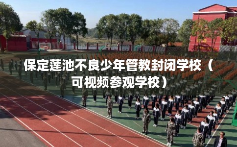 保定莲池不良少年管教封闭学校(可视频参观学校) 保定莲池不良少年管教封闭学校(可视频参观学校)