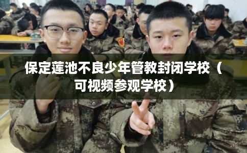 保定莲池不良少年管教封闭学校(可视频参观学校) 保定莲池不良少年管教封闭学校(可视频参观学校)