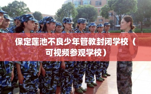 保定莲池不良少年管教封闭学校（可视频参观学校）