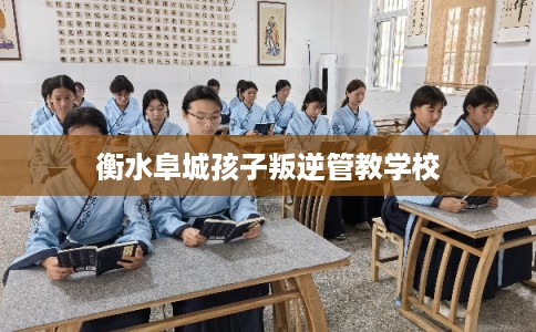 衡水阜城孩子叛逆管教学校 衡水阜城孩子叛逆管教学校