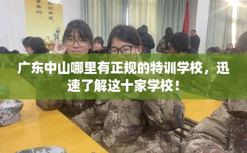 广东中山哪里有正规的特训学校，迅速了解这十家学校！