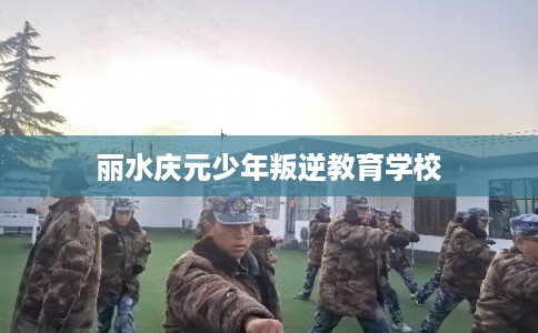 丽水庆元少年叛逆教育学校 丽水庆元少年叛逆教育学校