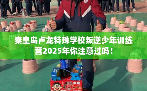 秦皇岛卢龙特殊学校叛逆少年训练营2025年你注意过吗！