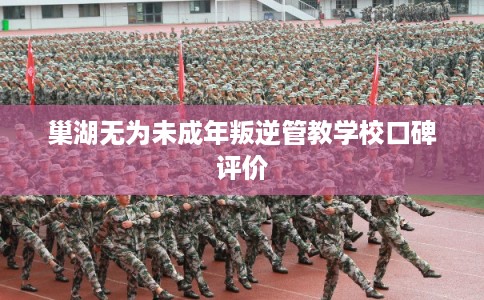 巢湖无为未成年叛逆管教学校口碑评价