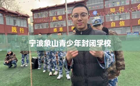 宁波象山青少年封闭学校 宁波象山青少年封闭学校